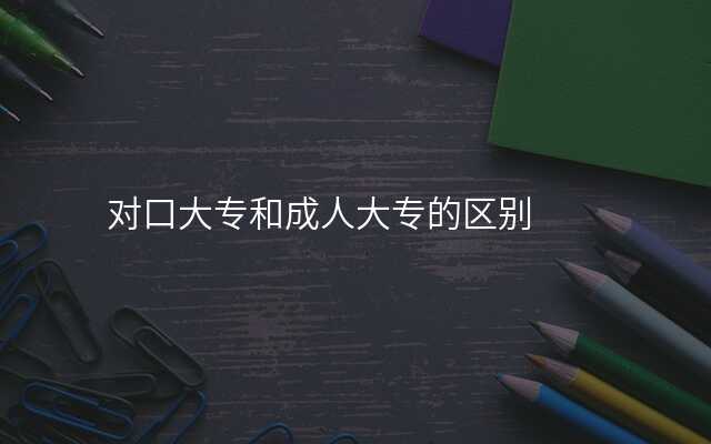 对口大专和成人大专的区别