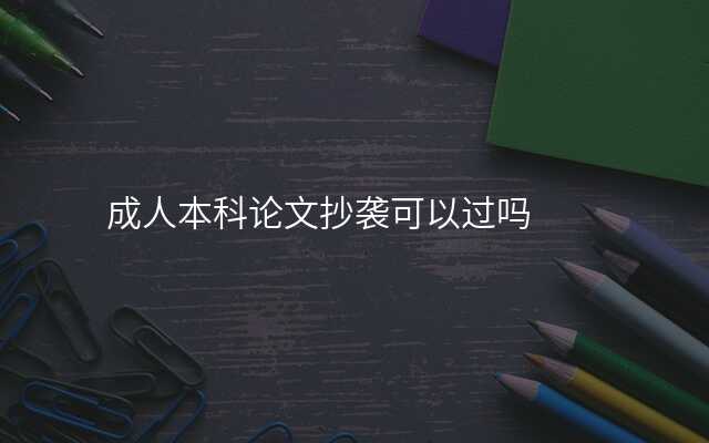 成人本科论文抄袭可以过吗