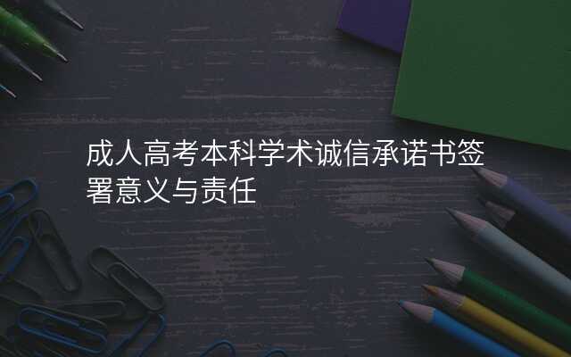 成人高考本科学术诚信承诺书签署意义与责任