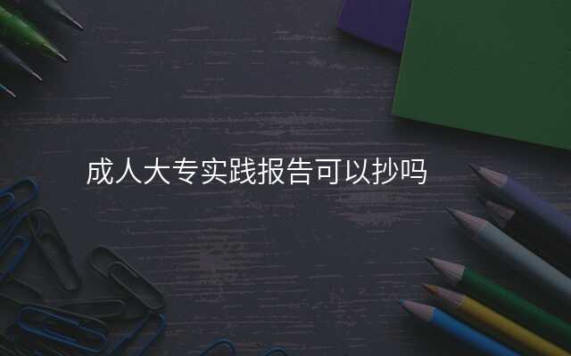 成人大专实践报告可以抄吗