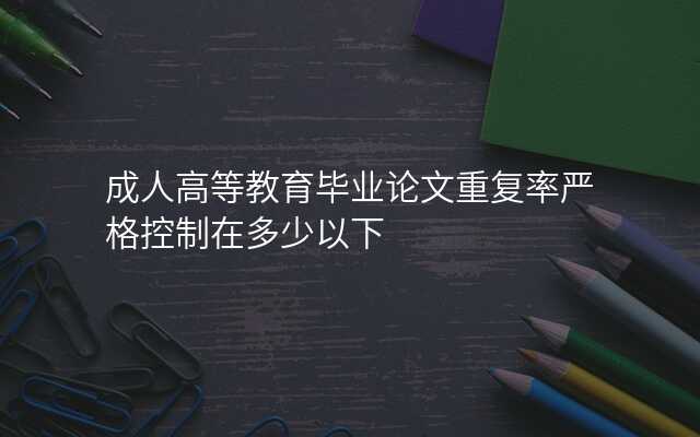 成人高等教育毕业论文重复率严格控制在多少以下
