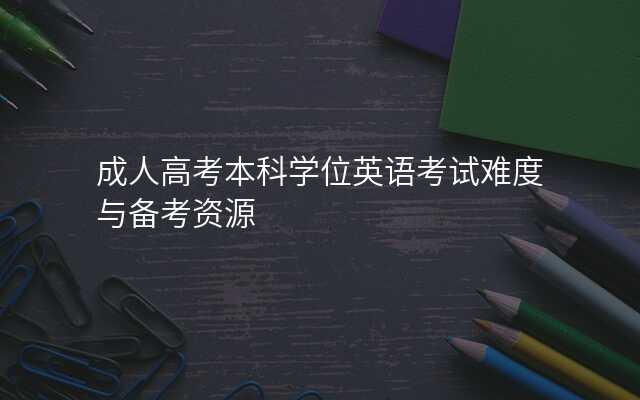 成人高考本科学位英语考试难度与备考资源
