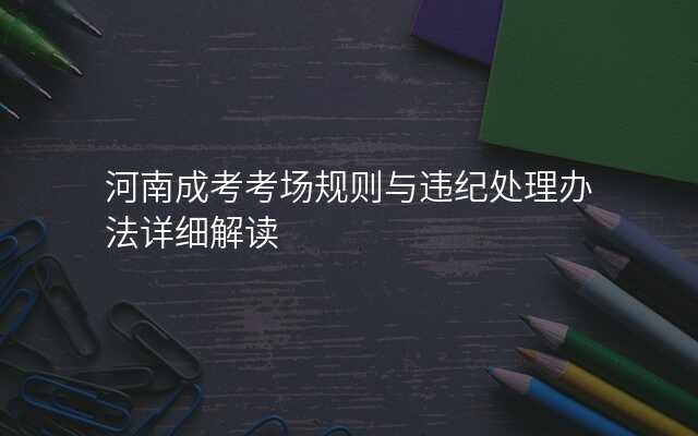 河南成考考场规则与违纪处理办法详细解读