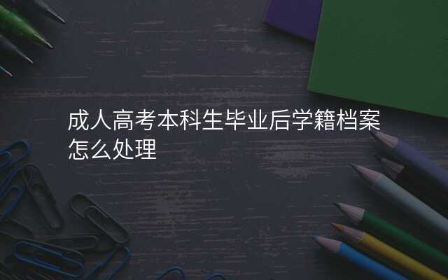 成人高考本科生毕业后学籍档案怎么处理