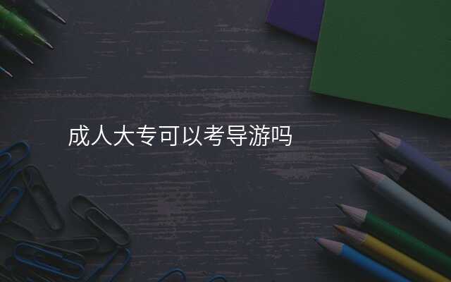 成人大专可以考导游吗
