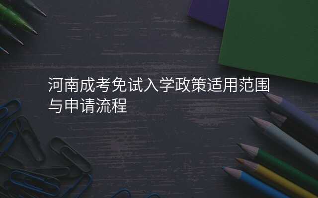 河南成考免试入学政策适用范围与申请流程