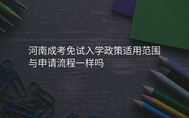 河南成考免试入学政策适用范围与申请流程一样吗