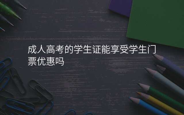 成人高考的学生证能享受学生门票优惠吗