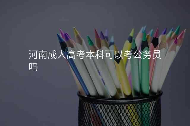 河南成人高考本科可以考公务员吗