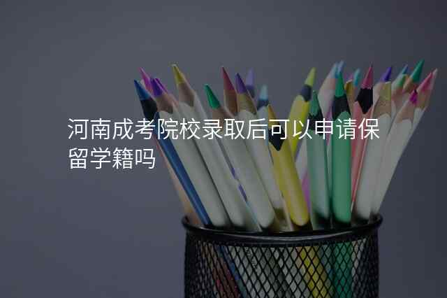 河南成考院校录取后可以申请保留学籍吗