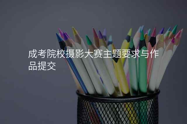 成考院校摄影大赛主题要求与作品提交