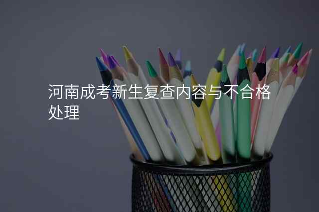 河南成考新生复查内容与不合格处理