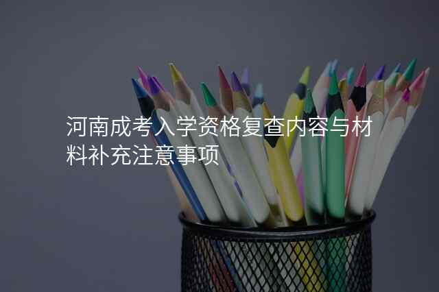 河南成考入学资格复查内容与材料补充注意事项
