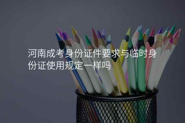河南成考身份证件要求与临时身份证使用规定一样吗