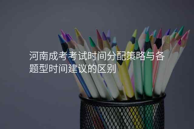 河南成考考试时间分配策略与各题型时间建议的区别