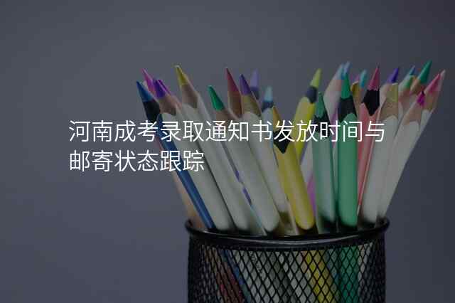 河南成考录取通知书发放时间与邮寄状态跟踪