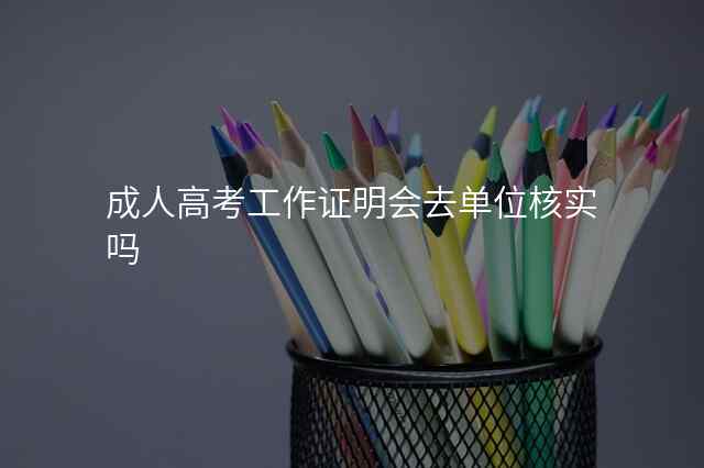 成人高考工作证明会去单位核实吗