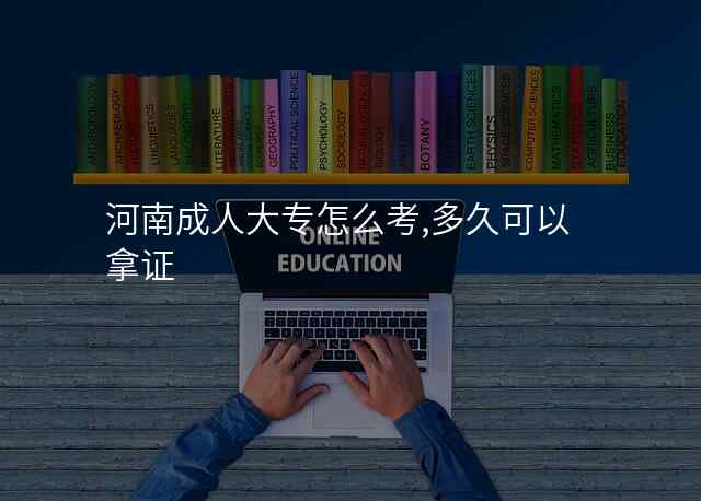 河南成人大专怎么考,多久可以拿证