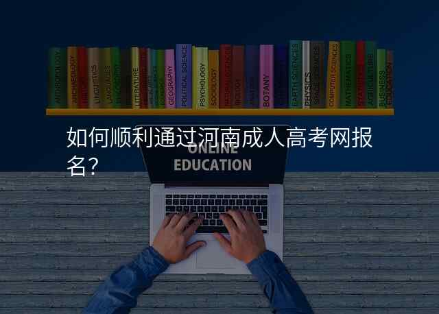 如何顺利通过河南成人高考网报名?