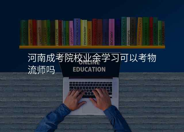 河南成考院校业余学习可以考物流师吗