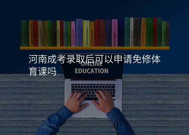 河南成考录取后可以申请免修体育课吗