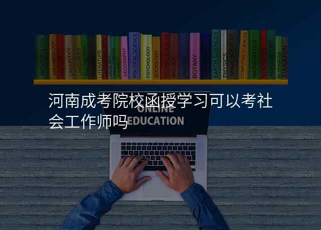 河南成考院校函授学习可以考社会工作师吗