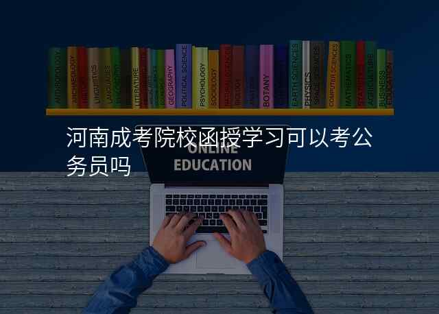 河南成考院校函授学习可以考公务员吗