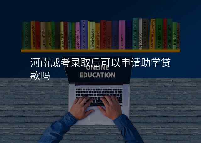 河南成考录取后可以申请助学贷款吗