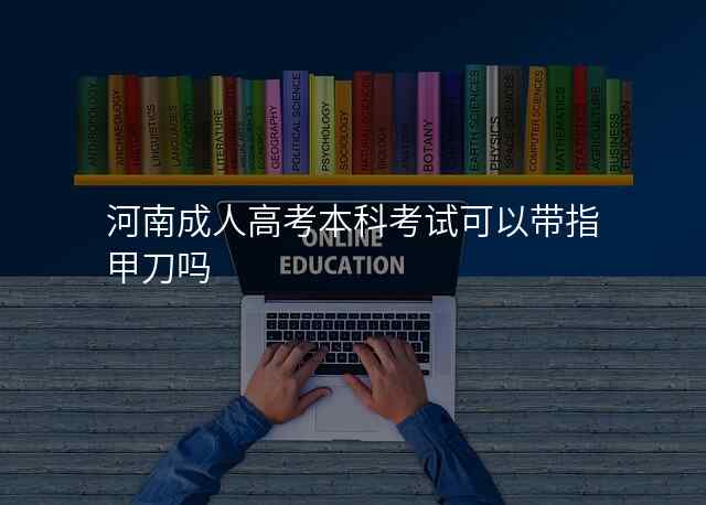 河南成人高考本科考试可以带指甲刀吗