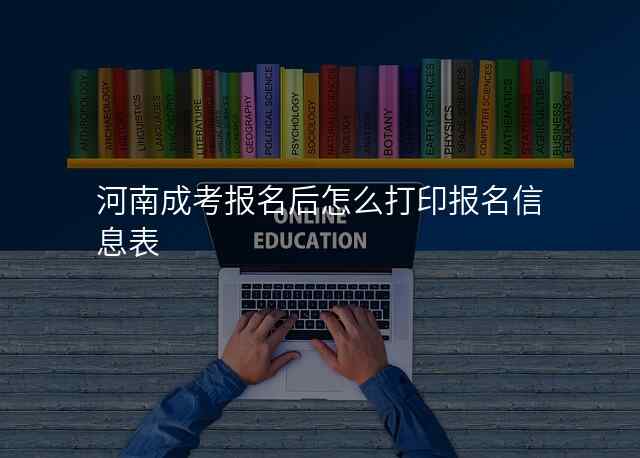 河南成考报名后怎么打印报名信息表