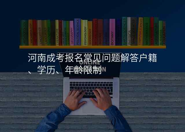河南成考报名常见问题解答户籍、学历、年龄限制