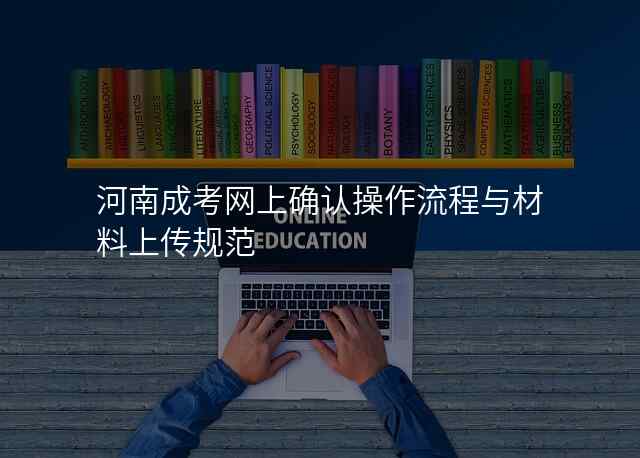 河南成考网上确认操作流程与材料上传规范