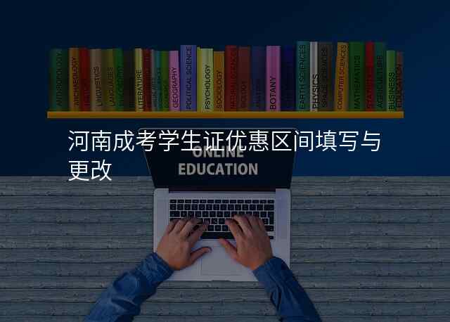河南成考学生证优惠区间填写与更改