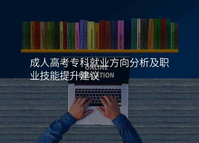 成人高考专科就业方向分析及职业技能提升建议