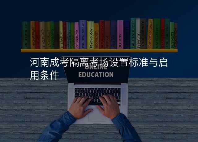 河南成考隔离考场设置标准与启用条件