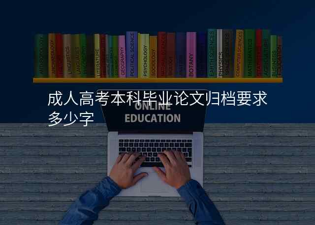 成人高考本科毕业论文归档要求多少字