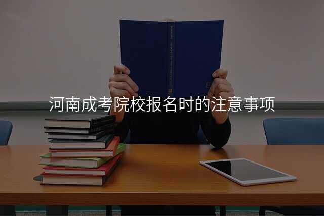 河南成考院校报名时的注意事项