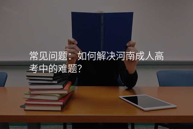 常见问题:如何解决河南成人高考中的难题?