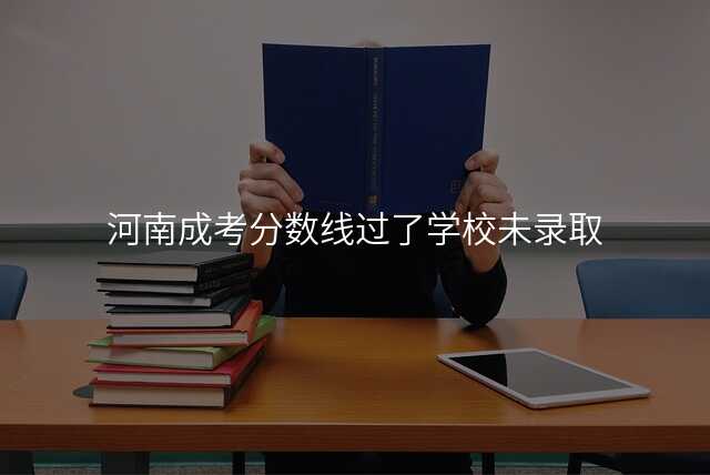 河南成考分数线过了学校未录取