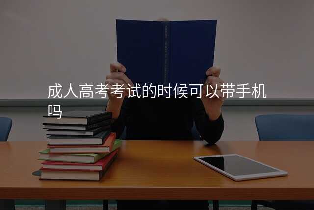 成人高考考试的时候可以带手机吗