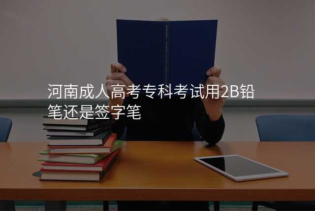 河南成人高考专科考试用2B铅笔还是签字笔