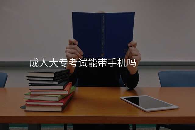成人大专考试能带手机吗