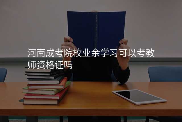 河南成考院校业余学习可以考教师资格证吗