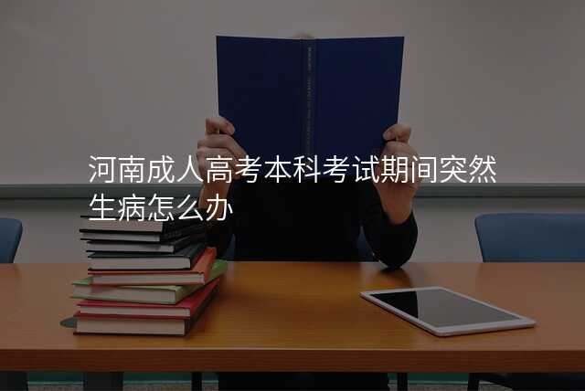 河南成人高考本科考试期间突然生病怎么办