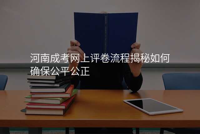 河南成考网上评卷流程揭秘如何确保公平公正