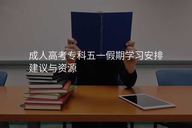 成人高考专科五一假期学习安排建议与资源