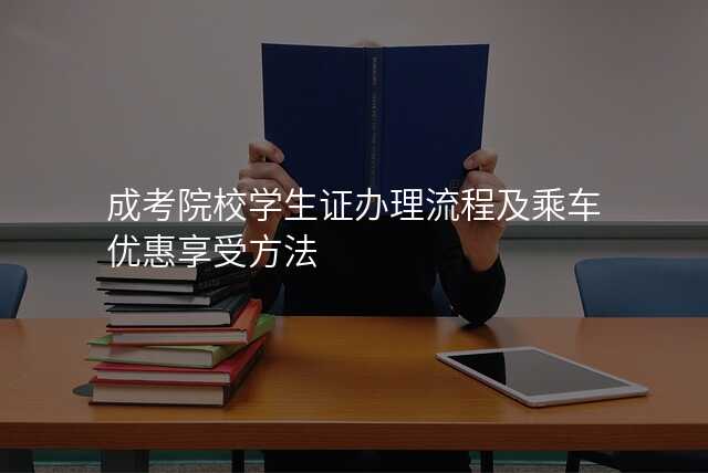 成考院校学生证办理流程及乘车优惠享受方法