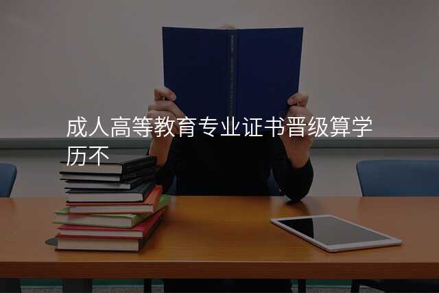 成人高等教育专业证书晋级算学历不