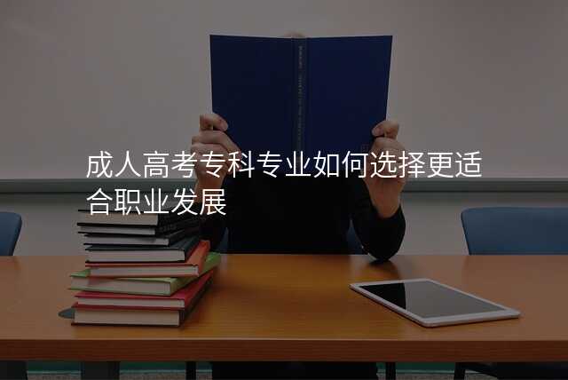 成人高考专科专业如何选择更适合职业发展
