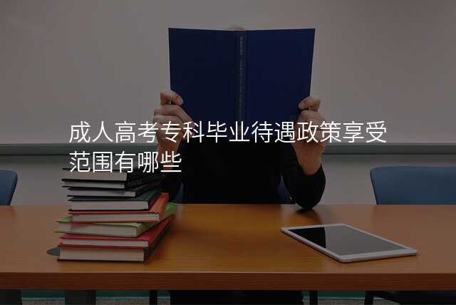 成人高考专科毕业待遇政策享受范围有哪些